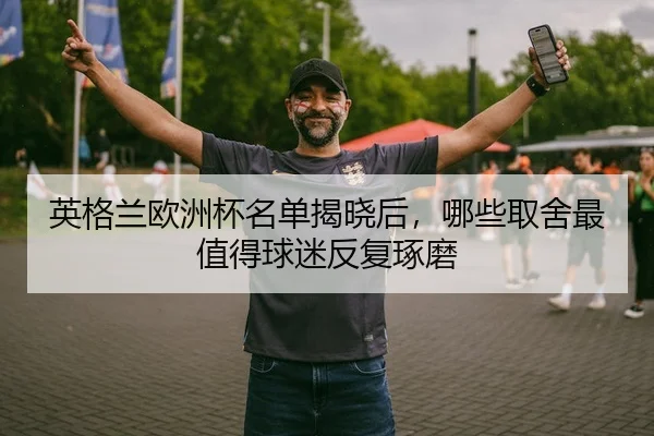 英格兰欧洲杯名单揭晓后，哪些取舍最值得球迷反复琢磨