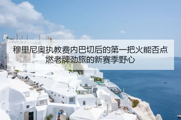 穆里尼奥执教费内巴切后的第一把火能否点燃老牌劲旅的新赛季野心